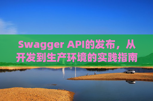 Swagger API的发布，从开发到生产环境的实践指南