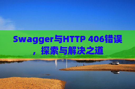 Swagger与HTTP 406错误，探索与解决之道